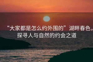 “大家都是怎么約外圍的”湖畔春色，探尋人與自然的約會之道