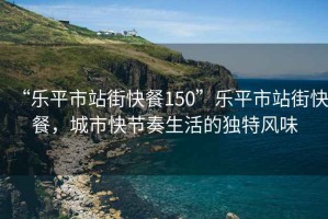 “樂平市站街快餐150”樂平市站街快餐，城市快節奏生活的獨特風味