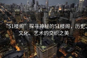 “51樓閣”探尋神秘的51樓閣，歷史、文化、藝術的交織之美