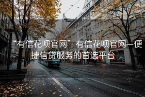 “有信花唄官網”有信花唄官網—便捷信貸服務的首選平臺