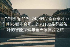 “合肥約p1130.24小時品鑒新茶葉.cc”科技賦能合肥，約P1130品鑒新茶葉的智能探索與全天候體驗之旅