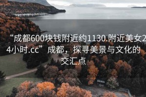 “成都600塊錢附近約1130.附近美女24小時.cc”成都，探尋美景與文化的交匯點