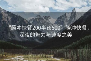 “騰沖快餐200半夜500”騰沖快餐，深夜的魅力與速度之美