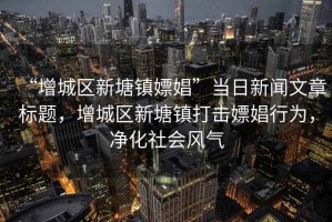 “增城區新塘鎮嫖娼”當日新聞文章標題，增城區新塘鎮打擊嫖娼行為，凈化社會風氣