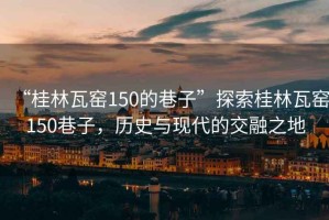 “桂林瓦窯150的巷子”探索桂林瓦窯150巷子，歷史與現代的交融之地