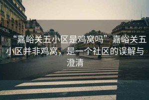 “嘉峪關五小區是雞窩嗎”嘉峪關五小區并非雞窩，是一個社區的誤解與澄清