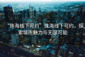 “珠海線下可約”珠海線下可約，探索城市魅力與無限可能