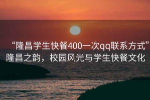 “隆昌學生快餐400一次qq聯系方式”隆昌之韻，校園風光與學生快餐文化