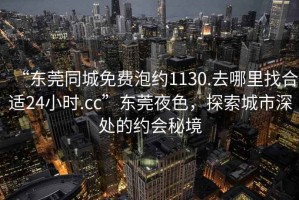 “東莞同城免費(fèi)泡約1130.去哪里找合適24小時.cc”東莞夜色，探索城市深處的約會秘境