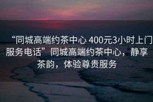 “同城高端約茶中心 400元3小時上門服務(wù)電話”同城高端約茶中心，靜享茶韻，體驗尊貴服務(wù)