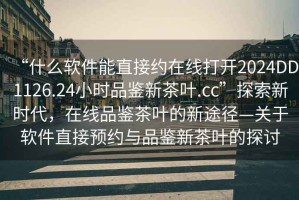 “什么軟件能直接約在線打開2024DD1126.24小時品鑒新茶葉.cc”探索新時代，在線品鑒茶葉的新途徑—關于軟件直接預約與品鑒新茶葉的探討