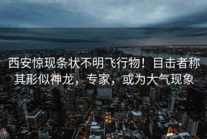 西安驚現條狀不明飛行物！目擊者稱其形似神龍，專家，或為大氣現象