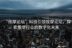 “按摩論壇”科技引領(lǐng)按摩論壇，探索按摩行業(yè)的數(shù)字化未來