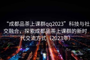 “成都品茶上課群qq2023”科技與社交融合，探索成都品茶上課群的新時代交流方式（2023年）