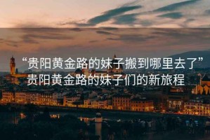 “貴陽(yáng)黃金路的妹子搬到哪里去了”貴陽(yáng)黃金路的妹子們的新旅程
