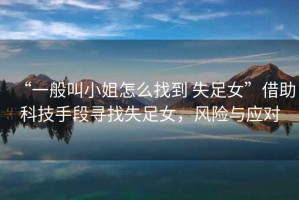 “一般叫小姐怎么找到 失足女”借助科技手段尋找失足女，風(fēng)險(xiǎn)與應(yīng)對