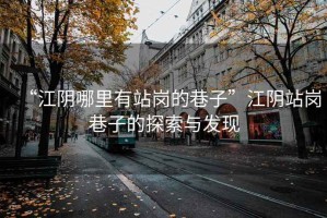 “江陰哪里有站崗的巷子”江陰站崗巷子的探索與發現