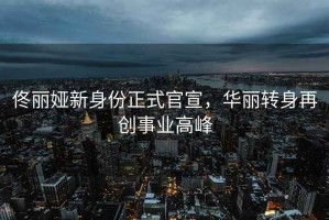 佟麗婭新身份正式官宣，華麗轉身再創事業高峰