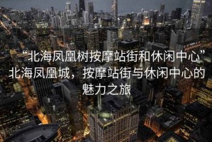 “北海鳳凰樹按摩站街和休閑中心”北海鳳凰城，按摩站街與休閑中心的魅力之旅