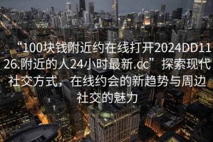 “100塊錢附近約在線打開2024DD1126.附近的人24小時最新.cc”探索現代社交方式，在線約會的新趨勢與周邊社交的魅力