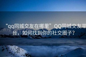 “qq同城交友在哪里”QQ同城交友平臺，如何找到你的社交圈子？