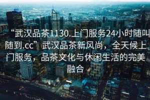 “武漢品茶1130.上門服務24小時隨叫隨到.cc”武漢品茶新風尚，全天候上門服務，品茶文化與休閑生活的完美融合