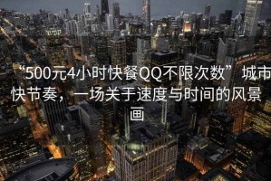 “500元4小時快餐QQ不限次數”城市快節奏，一場關于速度與時間的風景畫