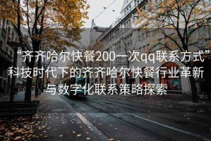 “齊齊哈爾快餐200一次qq聯系方式”科技時代下的齊齊哈爾快餐行業革新與數字化聯系策略探索