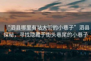 “泗縣哪里有站大街的小巷子”泗縣探秘，尋找隱藏于街頭巷尾的小巷子