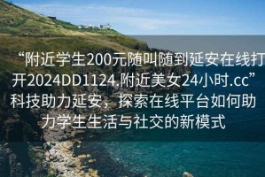 “附近學生200元隨叫隨到延安在線打開2024DD1124.附近美女24小時.cc”科技助力延安，探索在線平臺如何助力學生生活與社交的新模式