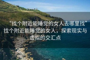 “找個附近能睡覺的女人去哪里找”找個附近能睡覺的女人，探索現實與虛擬的交匯點