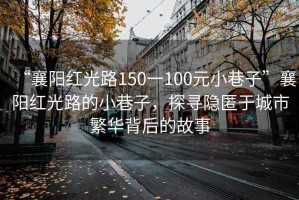 “襄陽紅光路150一100元小巷子”襄陽紅光路的小巷子，探尋隱匿于城市繁華背后的故事