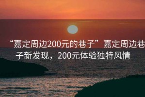 “嘉定周邊200元的巷子”嘉定周邊巷子新發現，200元體驗獨特風情