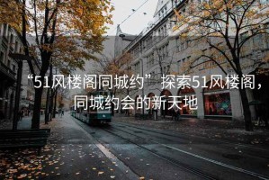 “51風樓閣同城約”探索51風樓閣，同城約會的新天地