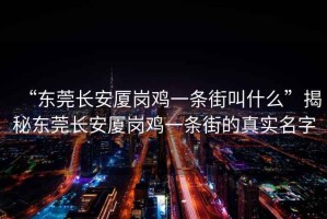 “東莞長安廈崗雞一條街叫什么”揭秘東莞長安廈崗雞一條街的真實名字