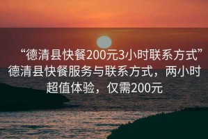 “德清縣快餐200元3小時聯系方式”德清縣快餐服務與聯系方式，兩小時超值體驗，僅需200元
