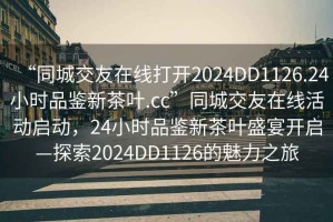 “同城交友在線打開2024DD1126.24小時品鑒新茶葉.cc”同城交友在線活動啟動，24小時品鑒新茶葉盛宴開啟—探索2024DD1126的魅力之旅