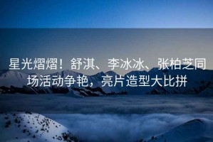 星光熠熠！舒淇、李冰冰、張柏芝同場活動爭艷，亮片造型大比拼