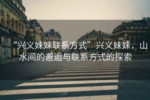 “興義妹妹聯系方式”興義妹妹，山水間的邂逅與聯系方式的探索