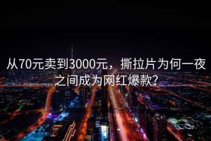 從70元賣到3000元，撕拉片為何一夜之間成為網(wǎng)紅爆款？