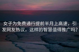 女子為免費通行提前半月上高速，引發網友熱議，這樣的智慧值得推廣嗎？