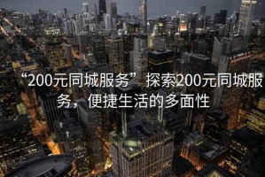 “200元同城服務”探索200元同城服務，便捷生活的多面性