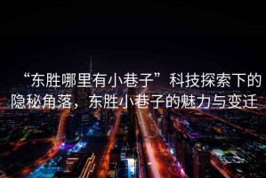“東勝哪里有小巷子”科技探索下的隱秘角落，東勝小巷子的魅力與變遷