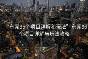 “東莞36個項目詳解和玩法”東莞36個項目詳解與玩法攻略