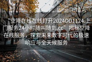 “空降在線在線打開2024DD1124.上門服務24小時隨叫隨到.cc”揭秘空降在線服務，探索未來數字時代的極速響應與全天候服務