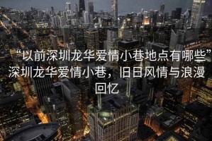 “以前深圳龍華愛情小巷地點有哪些”深圳龍華愛情小巷，舊日風情與浪漫回憶