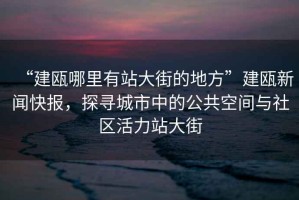 “建甌哪里有站大街的地方”建甌新聞快報，探尋城市中的公共空間與社區活力站大街