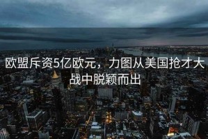歐盟斥資5億歐元，力圖從美國搶才大戰(zhàn)中脫穎而出