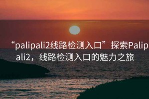 “palipali2線路檢測入口”探索Palipali2，線路檢測入口的魅力之旅
