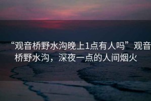 “觀音橋野水溝晚上1點有人嗎”觀音橋野水溝，深夜一點的人間煙火